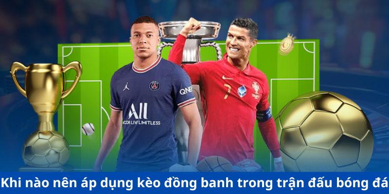 Khi nào nên áp dụng kèo đồng banh trong trận đấu bóng đá